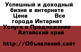 Успешный и доходный бизне в интернете › Цена ­ 100 000 - Все города Интернет » Услуги и Предложения   . Алтайский край